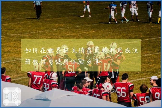 如何在世界杯竞猜首页顺利完成注册教程与使用体验分享