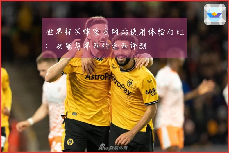 世界杯买球官方网站使用体验对比：功能与界面的全面评测