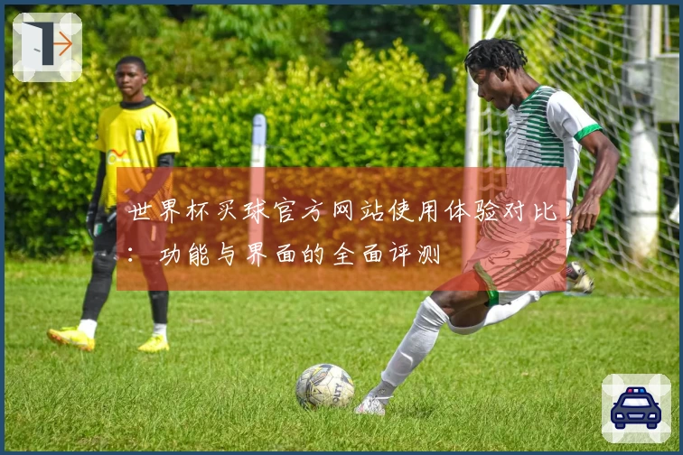 世界杯买球官方网站使用体验对比：功能与界面的全面评测