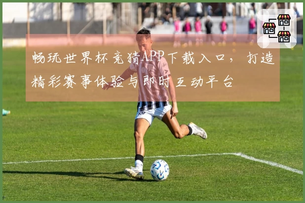 畅玩世界杯竞猜APP下载入口，打造精彩赛事体验与即时互动平台