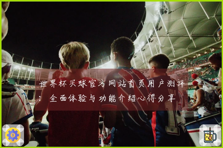 世界杯买球官方网站首页用户测评：全面体验与功能介绍心得分享