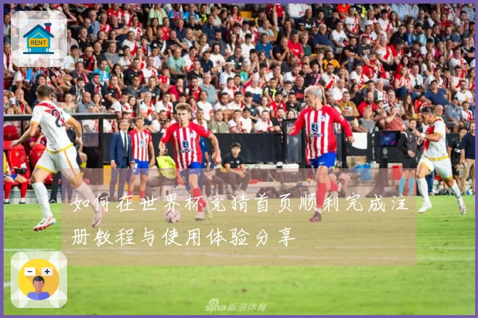 如何在世界杯竞猜首页顺利完成注册教程与使用体验分享