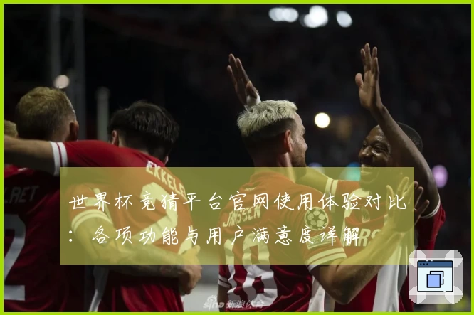 世界杯竞猜平台官网使用体验对比：各项功能与用户满意度详解